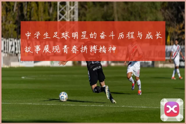 中学生足球明星的奋斗历程与成长故事展现青春拼搏精神