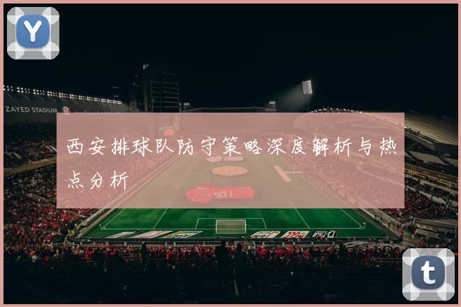 西安排球队防守策略深度解析与热点分析