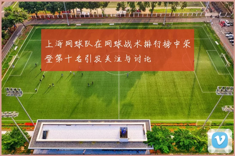 上海网球队在网球战术排行榜中荣登第十名引发关注与讨论