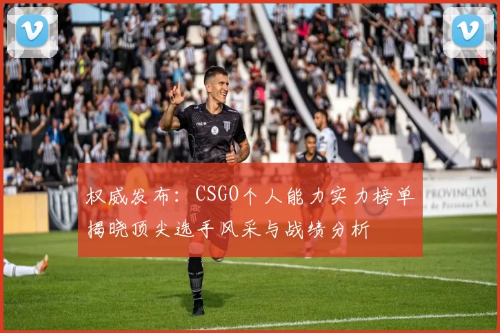 权威发布：CSGO个人能力实力榜单揭晓顶尖选手风采与战绩分析