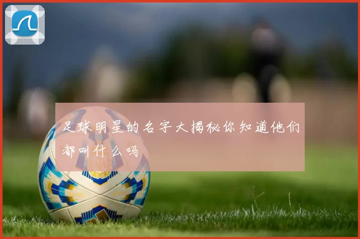 足球明星的名字大揭秘你知道他们都叫什么吗