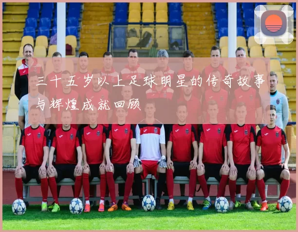 三十五岁以上足球明星的传奇故事与辉煌成就回顾