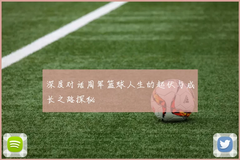 深度对话周军篮球人生的起伏与成长之路探秘