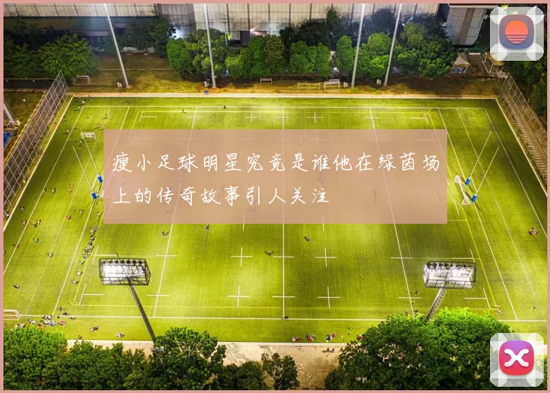 瘦小足球明星究竟是谁他在绿茵场上的传奇故事引人关注