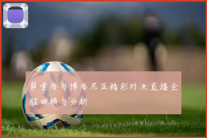 萨索洛与博洛尼亚精彩对决直播全程回顾与分析