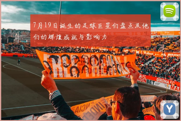 7月19日诞生的足球巨星们盘点及他们的辉煌成就与影响力