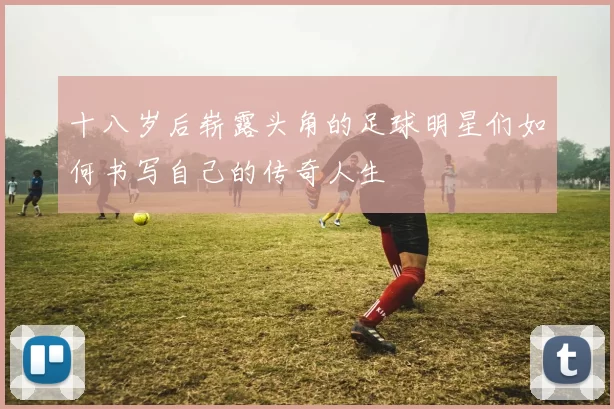 十八岁后崭露头角的足球明星们如何书写自己的传奇人生