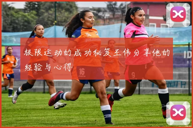 极限运动的成功秘笈王伟分享他的经验与心得