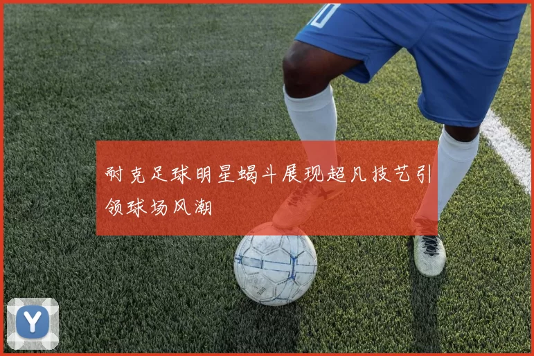 耐克足球明星蝎斗展现超凡技艺引领球场风潮