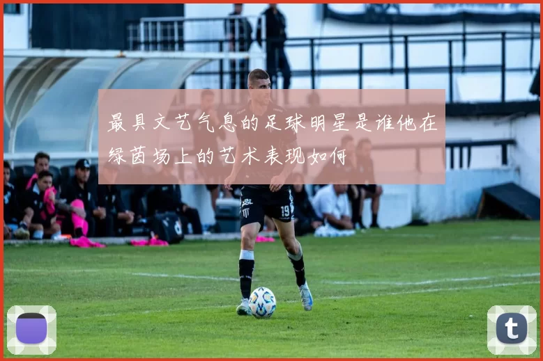 最具文艺气息的足球明星是谁他在绿茵场上的艺术表现如何