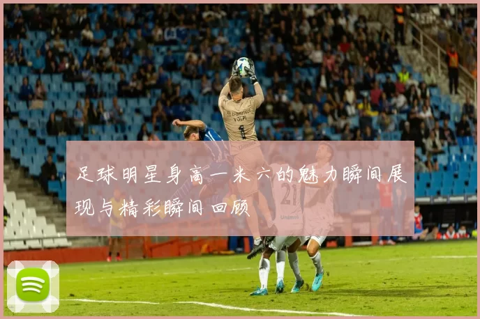 足球明星身高一米六的魅力瞬间展现与精彩瞬间回顾