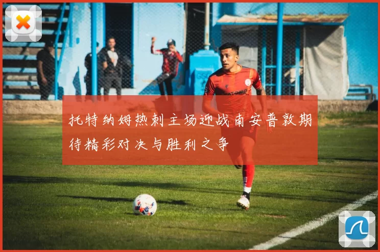 托特纳姆热刺主场迎战南安普敦期待精彩对决与胜利之争