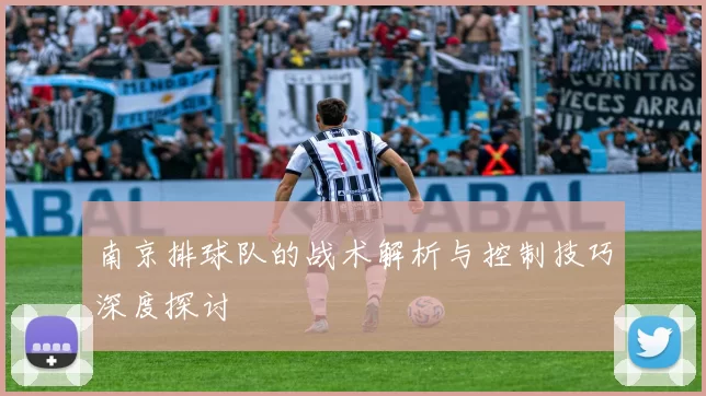 南京排球队的战术解析与控制技巧深度探讨