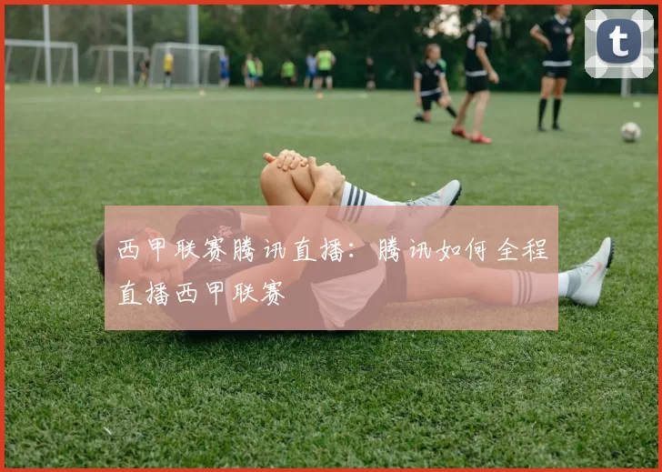 西甲联赛腾讯直播：腾讯如何全程直播西甲联赛