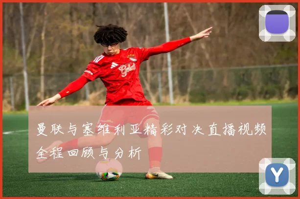 曼联与塞维利亚精彩对决直播视频全程回顾与分析