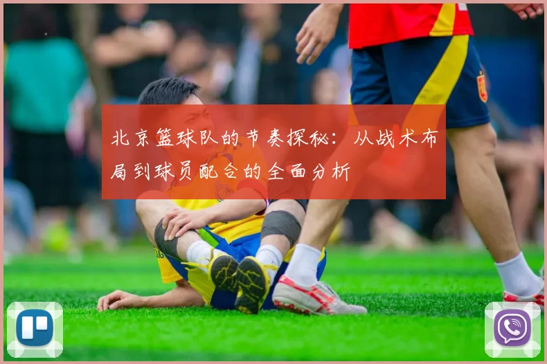 北京篮球队的节奏探秘：从战术布局到球员配合的全面分析
