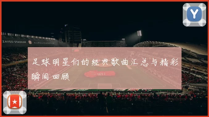 足球明星们的经典歌曲汇总与精彩瞬间回顾