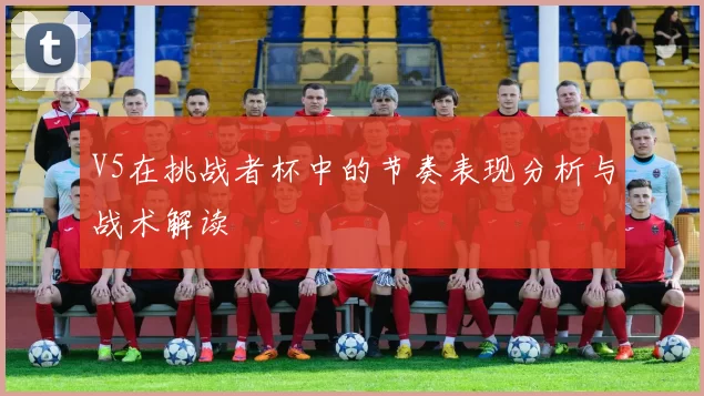 V5在挑战者杯中的节奏表现分析与战术解读