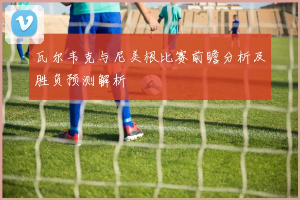 瓦尔韦克与尼美根比赛前瞻分析及胜负预测解析