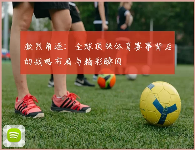 激烈角逐：全球顶级体育赛事背后的战略布局与精彩瞬间