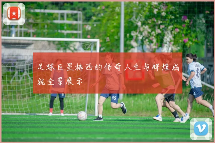 足球巨星梅西的传奇人生与辉煌成就全景展示