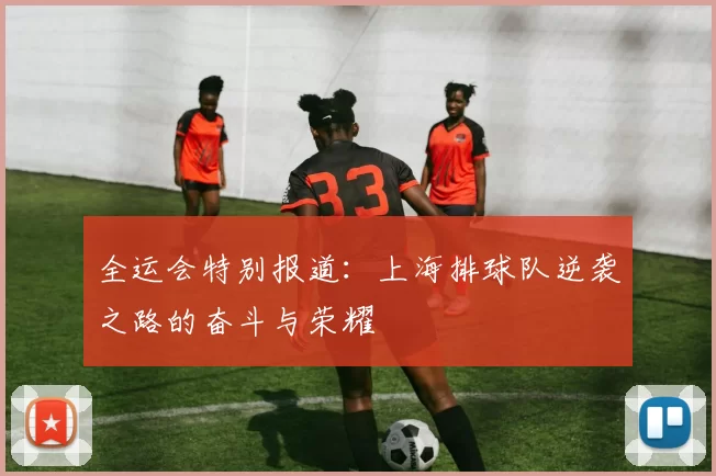 全运会特别报道：上海排球队逆袭之路的奋斗与荣耀