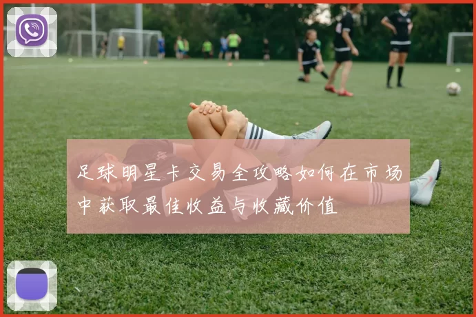 足球明星卡交易全攻略如何在市场中获取最佳收益与收藏价值