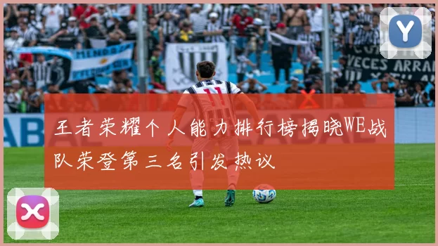 王者荣耀个人能力排行榜揭晓WE战队荣登第三名引发热议