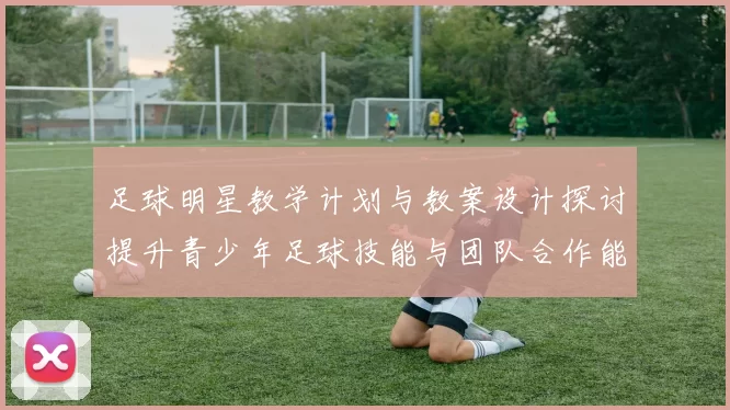 足球明星教学计划与教案设计探讨提升青少年足球技能与团队合作能力