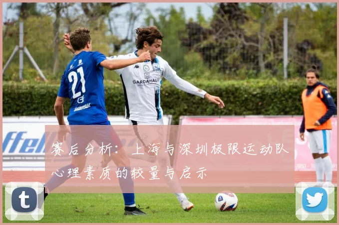 赛后分析：上海与深圳极限运动队心理素质的较量与启示