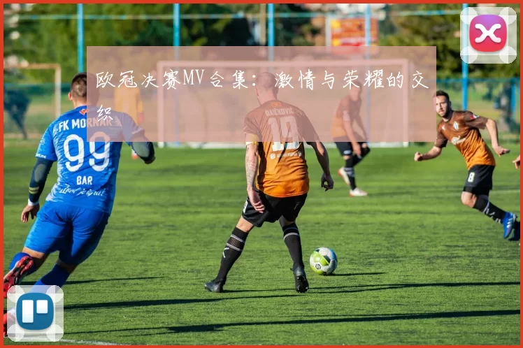 欧冠决赛MV合集：激情与荣耀的交织