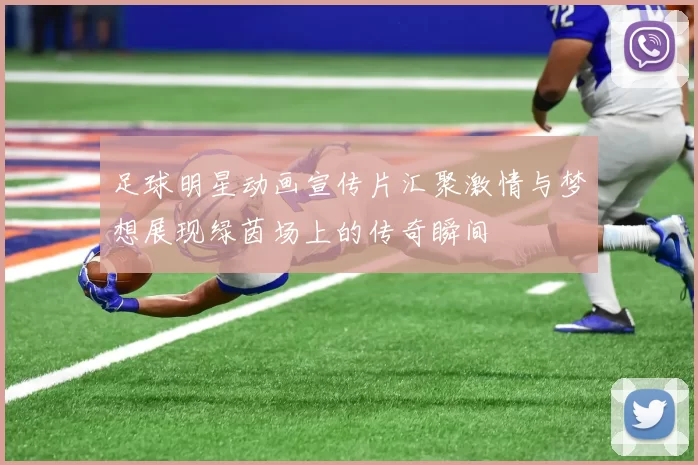 足球明星动画宣传片汇聚激情与梦想展现绿茵场上的传奇瞬间