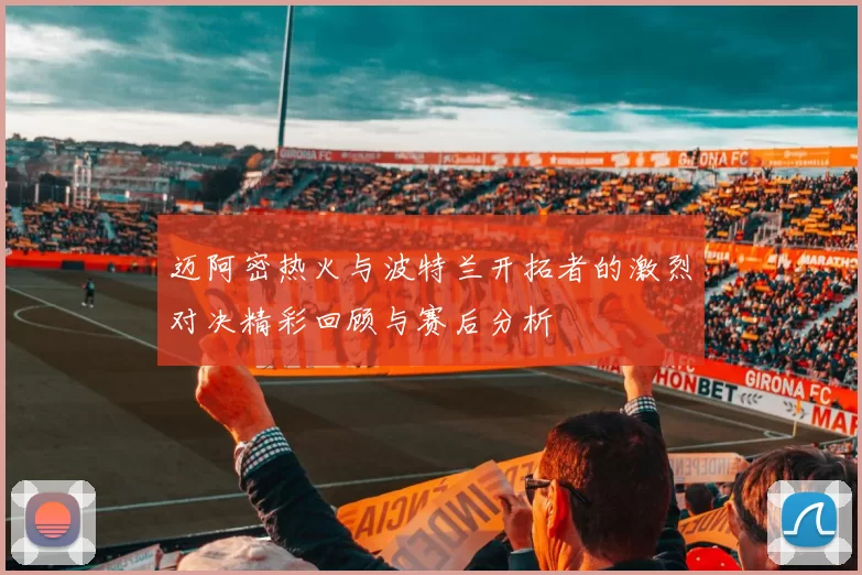 迈阿密热火与波特兰开拓者的激烈对决精彩回顾与赛后分析