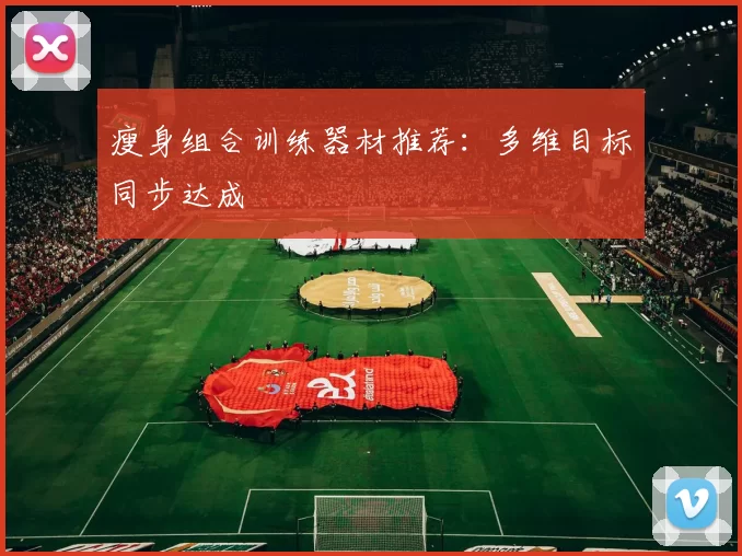 瘦身组合训练器材推荐：多维目标同步达成