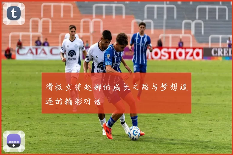 滑板女将赵娜的成长之路与梦想追逐的精彩对话