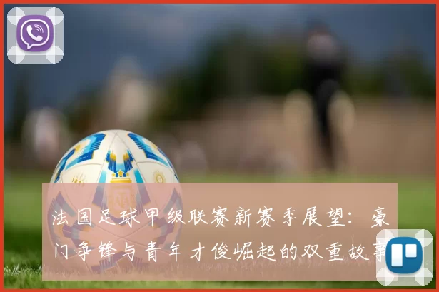 法国足球甲级联赛新赛季展望：豪门争锋与青年才俊崛起的双重故事
