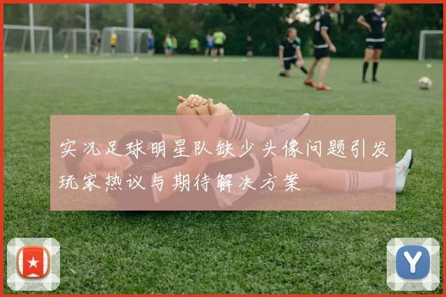 实况足球明星队缺少头像问题引发玩家热议与期待解决方案