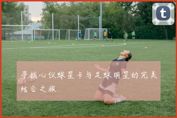 寻找心仪球星卡与足球明星的完美结合之旅