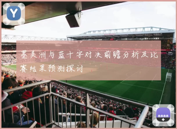 墨美洲与蓝十字对决前瞻分析及比赛结果预测探讨