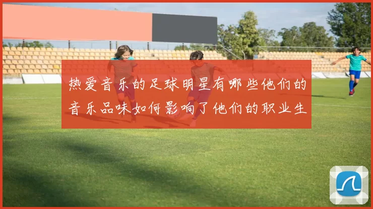 热爱音乐的足球明星有哪些他们的音乐品味如何影响了他们的职业生涯