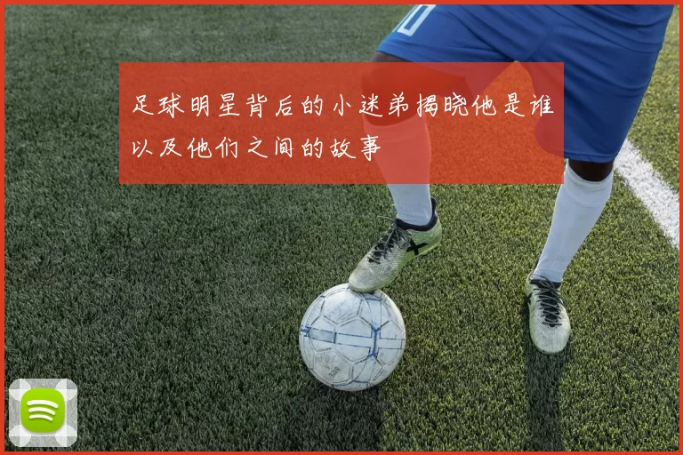 足球明星背后的小迷弟揭晓他是谁以及他们之间的故事