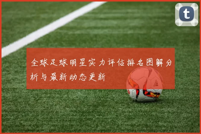 全球足球明星实力评估排名图解分析与最新动态更新