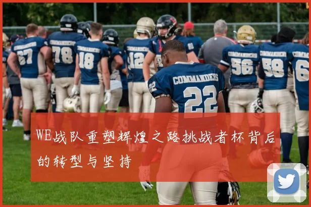 WE战队重塑辉煌之路挑战者杯背后的转型与坚持