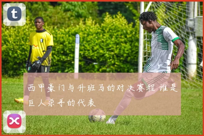 西甲豪门与升班马的对决赛程 谁是巨人杀手的代表