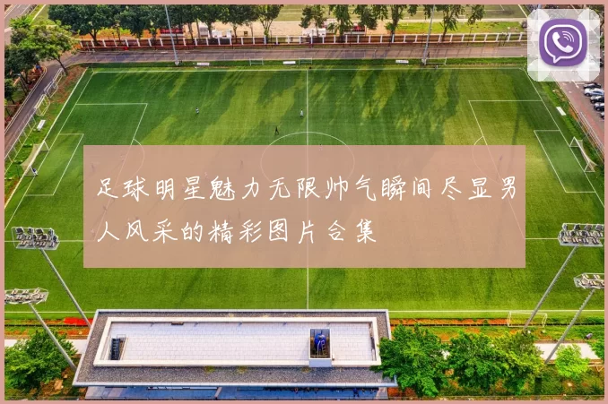 足球明星魅力无限帅气瞬间尽显男人风采的精彩图片合集