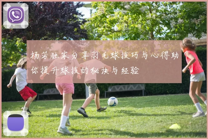 杨芳独家分享羽毛球技巧与心得助你提升球技的秘诀与经验