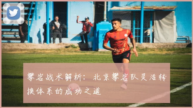攀岩战术解析：北京攀岩队灵活转换体系的成功之道