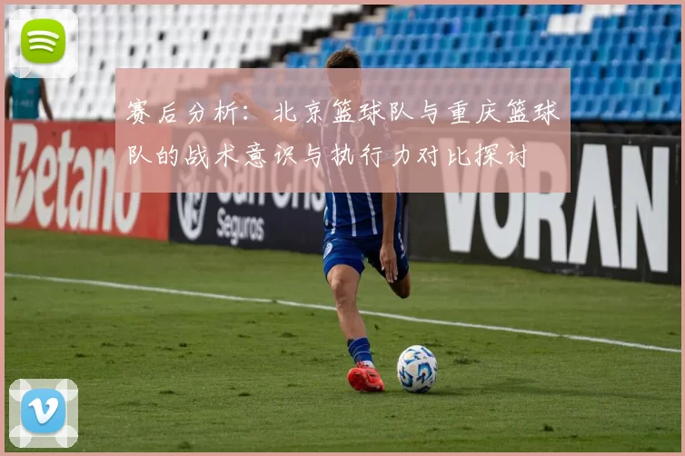 赛后分析：北京篮球队与重庆篮球队的战术意识与执行力对比探讨