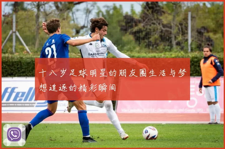 十八岁足球明星的朋友圈生活与梦想追逐的精彩瞬间