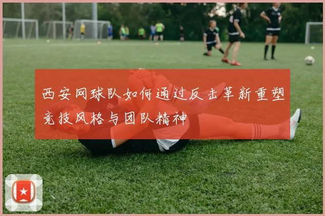 西安网球队如何通过反击革新重塑竞技风格与团队精神